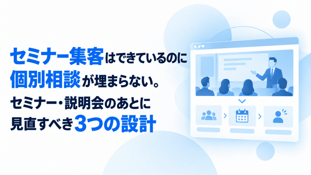 セミナー集客はできているのに個別相談が埋まらない。セミナー・説明会のあとに見直すべき3つの設計