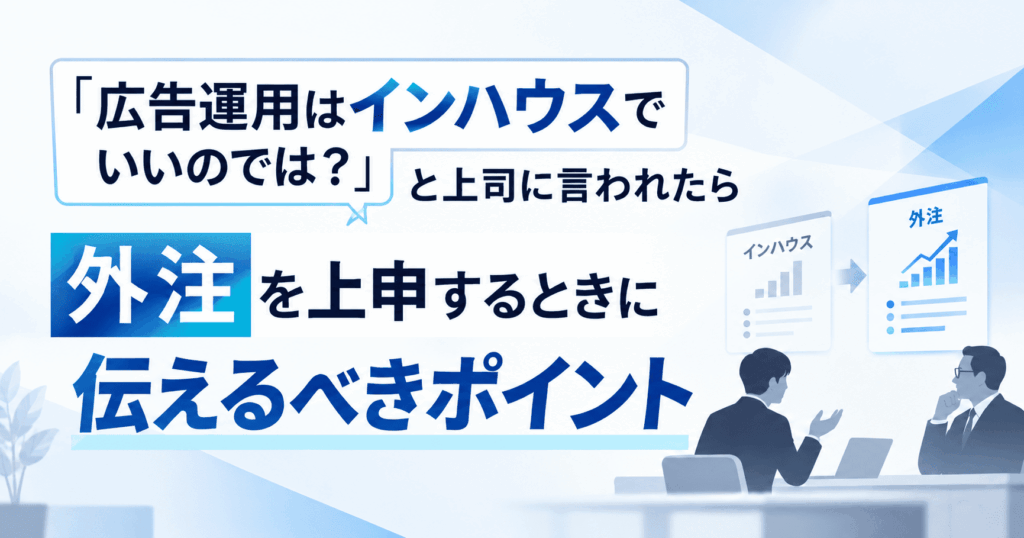 「広告運用はインハウスでいいのでは？」と上司に言われたら｜外注を上申するときの伝え方